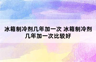 冰箱制冷剂几年加一次 冰箱制冷剂几年加一次比较好